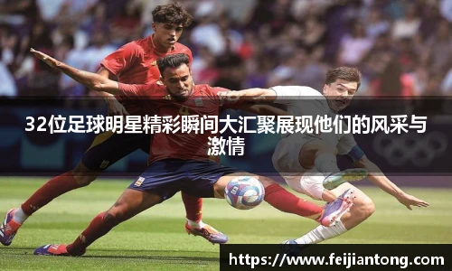32位足球明星精彩瞬间大汇聚展现他们的风采与激情