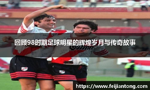 回顾98时期足球明星的辉煌岁月与传奇故事