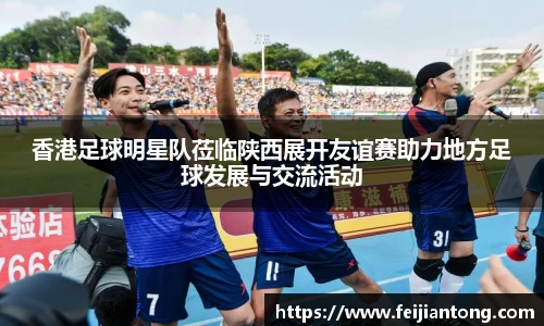 香港足球明星队莅临陕西展开友谊赛助力地方足球发展与交流活动