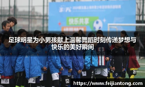 足球明星为小男孩献上温馨舞蹈时刻传递梦想与快乐的美好瞬间